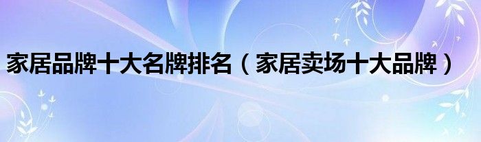 亿电竞：家居品牌十大名牌排名（家居卖场十大品牌）